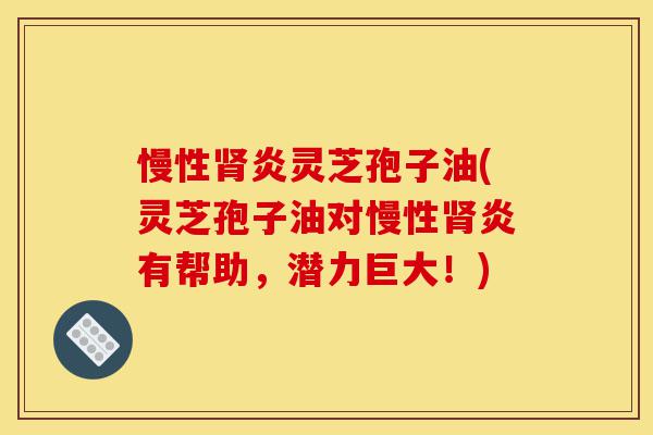 慢性肾炎灵芝孢子油(灵芝孢子油对慢性肾炎有帮助，潜力巨大！)-第1张图片-灵芝之家