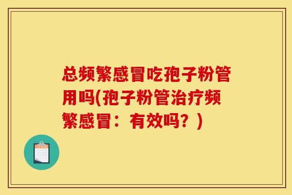 总频繁感冒吃孢子粉管用吗(孢子粉管治疗频繁感冒:有效吗?)-第1张图片-灵芝之家 总频繁感冒吃孢子粉管用吗(孢子粉管治疗频繁感冒:有效吗?)-第1张图片-灵芝之家