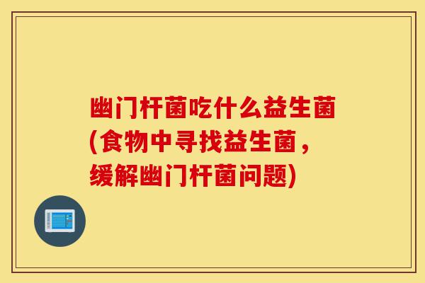 幽门杆菌吃什么益生菌(食物中寻找益生菌,缓解幽门杆菌问题)-第1张图片-灵芝之家 幽门杆菌吃什么益生菌(食物中寻找益生菌,缓解幽门杆菌问题)-第1张图片-灵芝之家