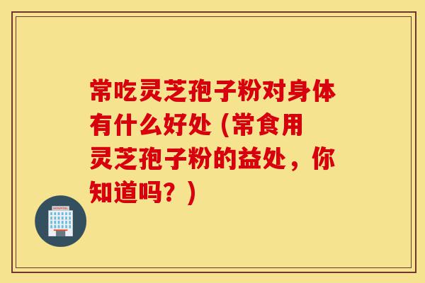 常吃灵芝孢子粉对身体有什么好处 (常食用灵芝孢子粉的益处,你知道吗?)-第1张图片-灵芝之家 常吃灵芝孢子粉对身体有什么好处 (常食用灵芝孢子粉的益处,你知道吗?)-第1张图片-灵芝之家