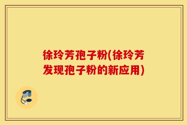 徐玲芳孢子粉(徐玲芳发现孢子粉的新应用)-第1张图片-灵芝之家 徐玲芳孢子粉(徐玲芳发现孢子粉的新应用)-第1张图片-灵芝之家