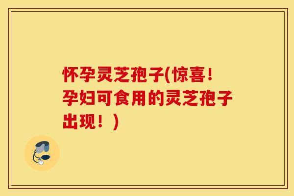 怀孕灵芝孢子(惊喜!孕妇可食用的灵芝孢子出现!)-第1张图片-灵芝之家 怀孕灵芝孢子(惊喜!孕妇可食用的灵芝孢子出现!)-第1张图片-灵芝之家