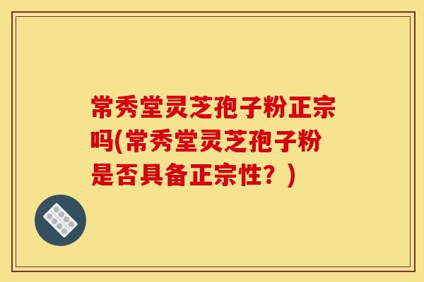 常秀堂灵芝孢子粉正宗吗(常秀堂灵芝孢子粉是否具备正宗性?)-第1张图片-灵芝之家 常秀堂灵芝孢子粉正宗吗(常秀堂灵芝孢子粉是否具备正宗性?)-第1张图片-灵芝之家