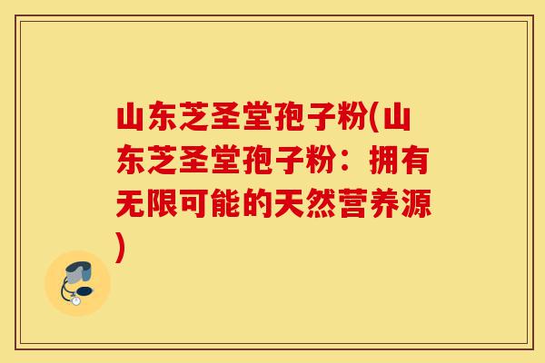 山东芝圣堂孢子粉(山东芝圣堂孢子粉:拥有无限可能的天然营养源)-第1张图片-灵芝之家 山东芝圣堂孢子粉(山东芝圣堂孢子粉:拥有无限可能的天然营养源)-第1张图片-灵芝之家
