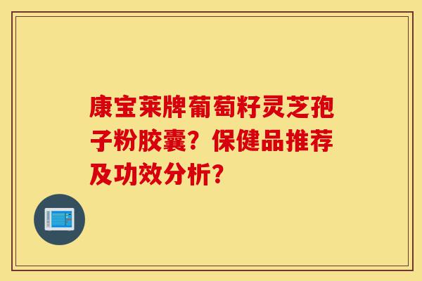 康宝莱牌葡萄籽灵芝孢子粉胶囊?保健品推荐及功效分析?-第1张图片-灵芝之家 康宝莱牌葡萄籽灵芝孢子粉胶囊?保健品推荐及功效分析?-第1张图片-灵芝之家