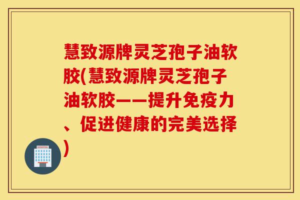 慧致源牌灵芝孢子油软胶(慧致源牌灵芝孢子油软胶——提升免疫力、促进健康的完美选择)-第1张图片-灵芝之家 慧致源牌灵芝孢子油软胶(慧致源牌灵芝孢子油软胶——提升免疫力、促进健康的完美选择)-第1张图片-灵芝之家