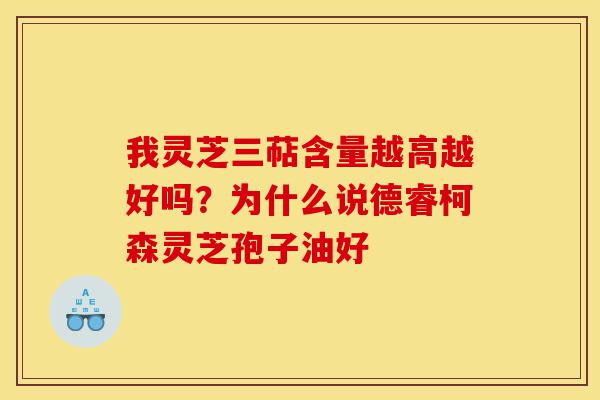 我灵芝三萜含量越高越好吗?为什么说德睿柯森灵芝孢子油好-第1张图片-灵芝之家 我灵芝三萜含量越高越好吗?为什么说德睿柯森灵芝孢子油好-第1张图片-灵芝之家