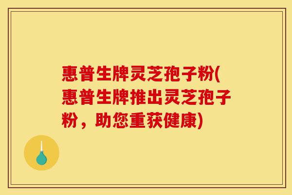惠普生牌灵芝孢子粉(惠普生牌推出灵芝孢子粉,助您重获健康)-第1张图片-灵芝之家 惠普生牌灵芝孢子粉(惠普生牌推出灵芝孢子粉,助您重获健康)-第1张图片-灵芝之家