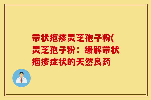 带状疱疹灵芝孢子粉(灵芝孢子粉:缓解带状疱疹症状的天然良药-第1张图片-灵芝之家 带状疱疹灵芝孢子粉(灵芝孢子粉:缓解带状疱疹症状的天然良药-第1张图片-灵芝之家