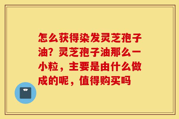 怎么获得染发灵芝孢子油?灵芝孢子油那么一小粒,主要是由什么做成的呢,值得购买吗-第1张图片-灵芝之家 怎么获得染发灵芝孢子油?灵芝孢子油那么一小粒,主要是由什么做成的呢,值得购买吗-第1张图片-灵芝之家