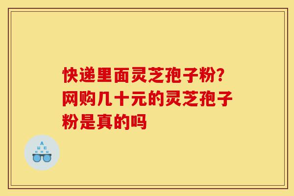快递里面灵芝孢子粉?网购几十元的灵芝孢子粉是真的吗-第1张图片-灵芝之家 快递里面灵芝孢子粉?网购几十元的灵芝孢子粉是真的吗-第1张图片-灵芝之家