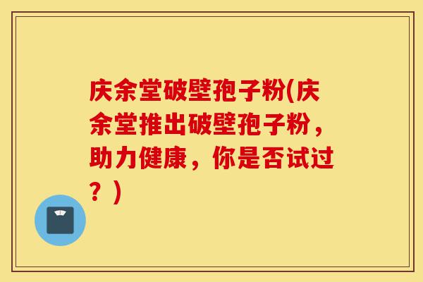 庆余堂破壁孢子粉(庆余堂推出破壁孢子粉，助力健康，你是否试过？)-第1张图片-灵芝之家