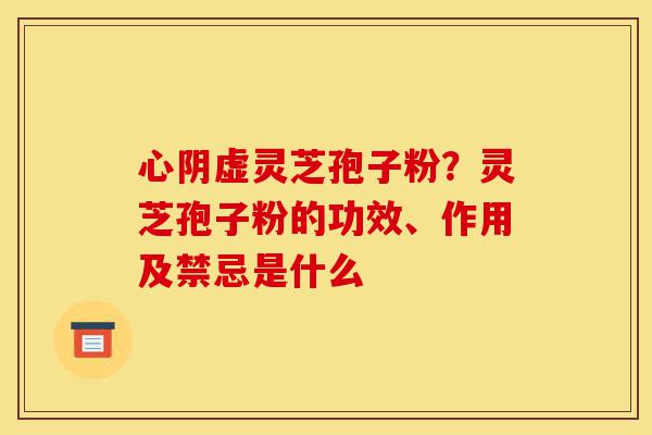 心阴虚灵芝孢子粉?灵芝孢子粉的功效、作用及禁忌是什么-第1张图片-灵芝之家 心阴虚灵芝孢子粉?灵芝孢子粉的功效、作用及禁忌是什么-第1张图片-灵芝之家