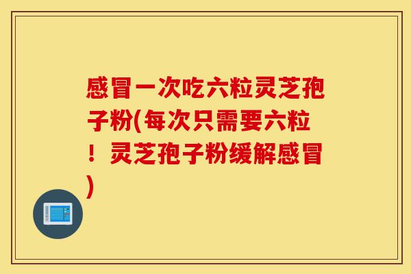 感冒一次吃六粒灵芝孢子粉(每次只需要六粒！灵芝孢子粉缓解感冒)-第1张图片-灵芝之家