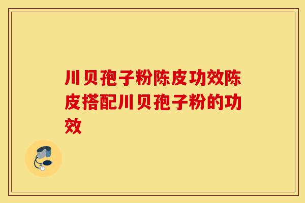 川贝孢子粉陈皮功效陈皮搭配川贝孢子粉的功效-第1张图片-灵芝之家 川贝孢子粉陈皮功效陈皮搭配川贝孢子粉的功效-第1张图片-灵芝之家