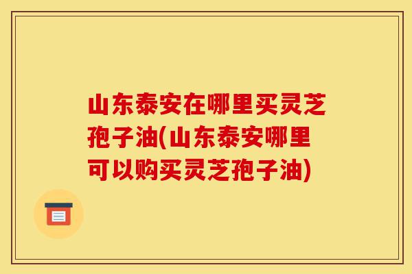 山东泰安在哪里买灵芝孢子油(山东泰安哪里可以购买灵芝孢子油)-第1张图片-灵芝之家