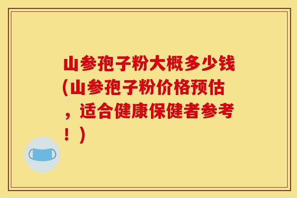 山参孢子粉大概多少钱(山参孢子粉价格预估,适合健康保健者参考!)-第1张图片-灵芝之家 山参孢子粉大概多少钱(山参孢子粉价格预估,适合健康保健者参考!)-第1张图片-灵芝之家