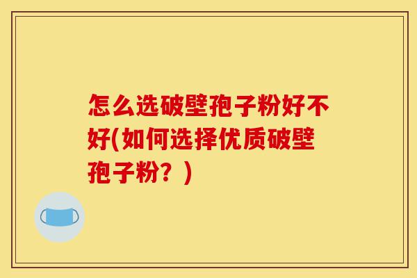 怎么选破壁孢子粉好不好(如何选择优质破壁孢子粉?)-第1张图片-灵芝之家 怎么选破壁孢子粉好不好(如何选择优质破壁孢子粉?)-第1张图片-灵芝之家