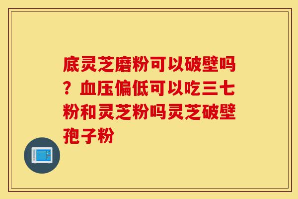 底灵芝磨粉可以破壁吗?血压偏低可以吃三七粉和灵芝粉吗灵芝破壁孢子粉-第1张图片-灵芝之家 底灵芝磨粉可以破壁吗?血压偏低可以吃三七粉和灵芝粉吗灵芝破壁孢子粉-第1张图片-灵芝之家