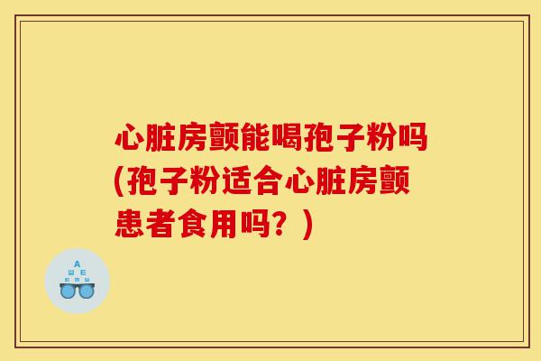 心脏房颤能喝孢子粉吗(孢子粉适合心脏房颤患者食用吗？)-第1张图片-灵芝之家