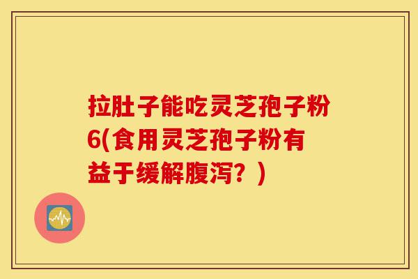 拉肚子能吃灵芝孢子粉6(食用灵芝孢子粉有益于缓解腹泻?)-第1张图片-灵芝之家 拉肚子能吃灵芝孢子粉6(食用灵芝孢子粉有益于缓解腹泻?)-第1张图片-灵芝之家