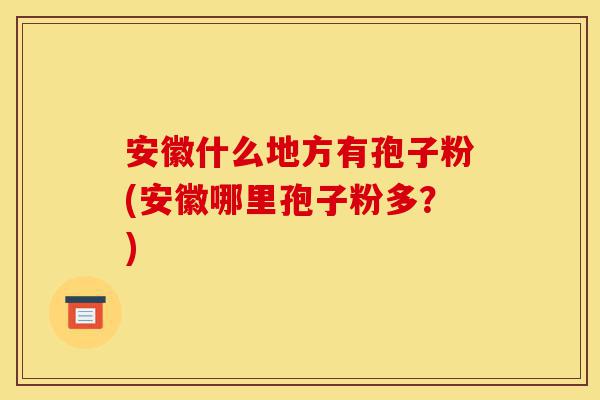 安徽什么地方有孢子粉(安徽哪里孢子粉多？)-第1张图片-灵芝之家