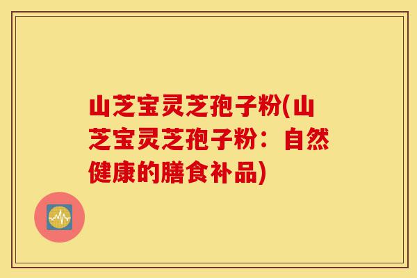 山芝宝灵芝孢子粉(山芝宝灵芝孢子粉：自然健康的膳食补品)-第1张图片-灵芝之家