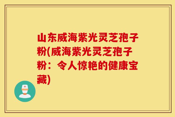 山东威海紫光灵芝孢子粉(威海紫光灵芝孢子粉：令人惊艳的健康宝藏)-第1张图片-灵芝之家