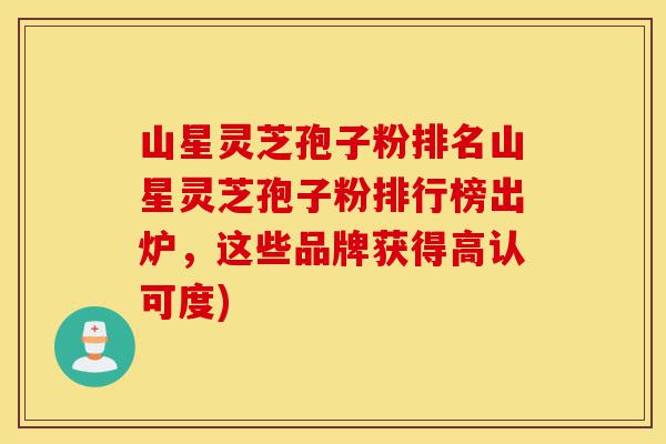 山星灵芝孢子粉排名山星灵芝孢子粉排行榜出炉,这些品牌获得高认可度)-第1张图片-灵芝之家 山星灵芝孢子粉排名山星灵芝孢子粉排行榜出炉,这些品牌获得高认可度)-第1张图片-灵芝之家