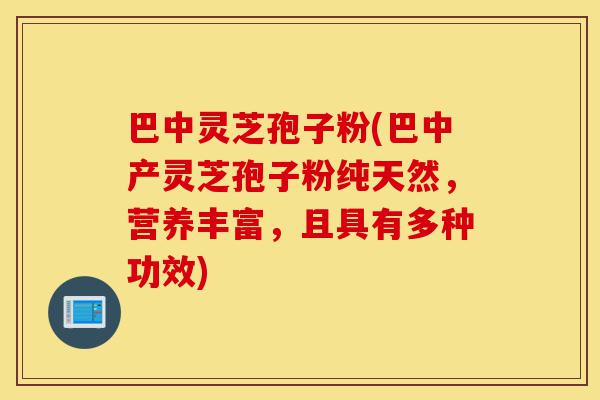 巴中灵芝孢子粉(巴中产灵芝孢子粉纯天然,营养丰富,且具有多种功效)-第1张图片-灵芝之家 巴中灵芝孢子粉(巴中产灵芝孢子粉纯天然,营养丰富,且具有多种功效)-第1张图片-灵芝之家