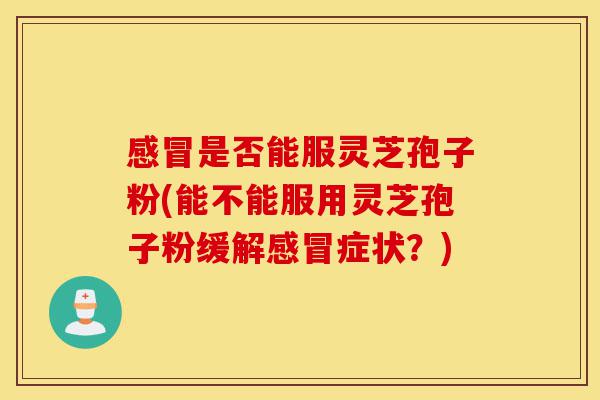 感冒是否能服灵芝孢子粉(能不能服用灵芝孢子粉缓解感冒症状?)-第1张图片-灵芝之家 感冒是否能服灵芝孢子粉(能不能服用灵芝孢子粉缓解感冒症状?)-第1张图片-灵芝之家