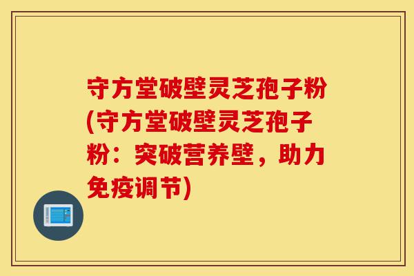 守方堂破壁灵芝孢子粉(守方堂破壁灵芝孢子粉:突破营养壁,助力免疫调节)-第1张图片-灵芝之家 守方堂破壁灵芝孢子粉(守方堂破壁灵芝孢子粉:突破营养壁,助力免疫调节)-第1张图片-灵芝之家