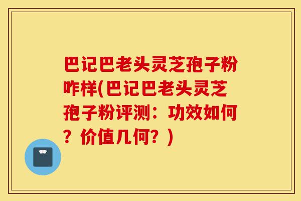 巴记巴老头灵芝孢子粉咋样(巴记巴老头灵芝孢子粉评测:功效如何?价值几何?)-第1张图片-灵芝之家 巴记巴老头灵芝孢子粉咋样(巴记巴老头灵芝孢子粉评测:功效如何?价值几何?)-第1张图片-灵芝之家