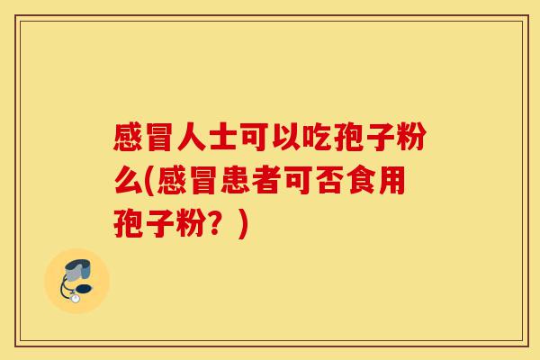 感冒人士可以吃孢子粉么(感冒患者可否食用孢子粉?)-第1张图片-灵芝之家 感冒人士可以吃孢子粉么(感冒患者可否食用孢子粉?)-第1张图片-灵芝之家