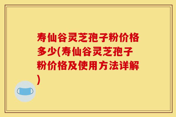 寿仙谷灵芝孢子粉价格多少(寿仙谷灵芝孢子粉价格及使用方法详解)-第1张图片-灵芝之家 寿仙谷灵芝孢子粉价格多少(寿仙谷灵芝孢子粉价格及使用方法详解)-第1张图片-灵芝之家