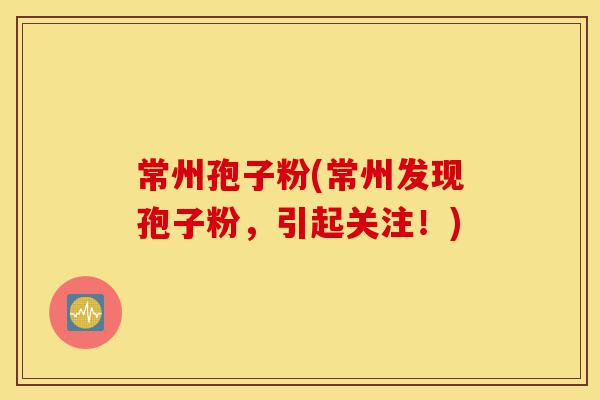 常州孢子粉(常州发现孢子粉，引起关注！)-第1张图片-灵芝之家