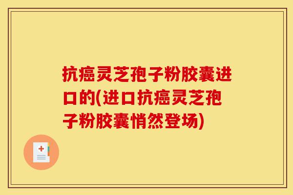 抗癌灵芝孢子粉胶囊进口的(进口抗癌灵芝孢子粉胶囊悄然登场)-第1张图片-灵芝之家 抗癌灵芝孢子粉胶囊进口的(进口抗癌灵芝孢子粉胶囊悄然登场)-第1张图片-灵芝之家