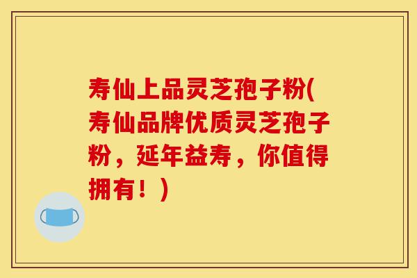 寿仙上品灵芝孢子粉(寿仙品牌优质灵芝孢子粉,延年益寿,你值得拥有!)-第1张图片-灵芝之家 寿仙上品灵芝孢子粉(寿仙品牌优质灵芝孢子粉,延年益寿,你值得拥有!)-第1张图片-灵芝之家