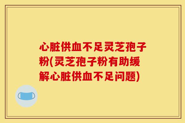 心脏供血不足灵芝孢子粉(灵芝孢子粉有助缓解心脏供血不足问题)-第1张图片-灵芝之家