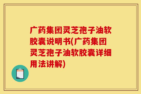 广药集团灵芝孢子油软胶囊说明书(广药集团灵芝孢子油软胶囊详细用法讲解)-第1张图片-灵芝之家
