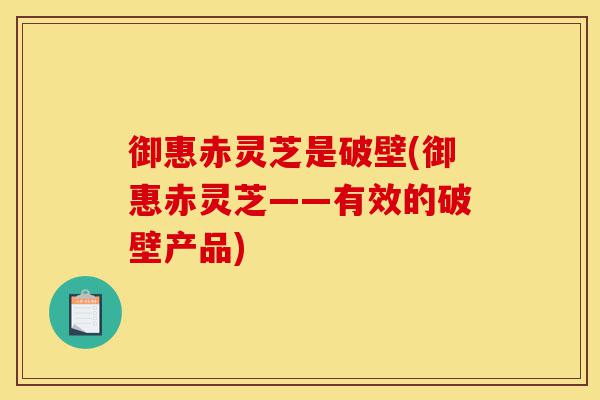 御惠赤灵芝是破壁(御惠赤灵芝——有效的破壁产品)-第1张图片-灵芝之家