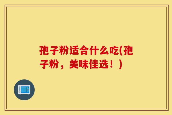 孢子粉适合什么吃(孢子粉，美味佳选！)-第1张图片-灵芝之家