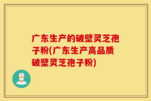 广东生产的破壁灵芝孢子粉(广东生产高品质破壁灵芝孢子粉)-第1张图片-灵芝之家 广东生产的破壁灵芝孢子粉(广东生产高品质破壁灵芝孢子粉)-第1张图片-灵芝之家