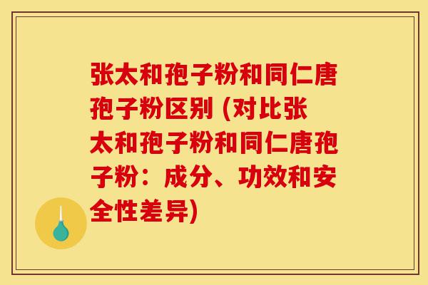 张太和孢子粉和同仁唐孢子粉区别 (对比张太和孢子粉和同仁唐孢子粉：成分、功效和安全性差异)-第1张图片-灵芝之家