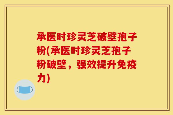 承医时珍灵芝破壁孢子粉(承医时珍灵芝孢子粉破壁，强效提升免疫力)-第1张图片-灵芝之家