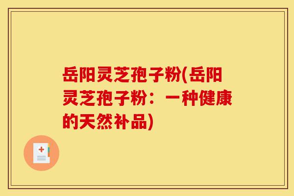 岳阳灵芝孢子粉(岳阳灵芝孢子粉：一种健康的天然补品)-第1张图片-灵芝之家