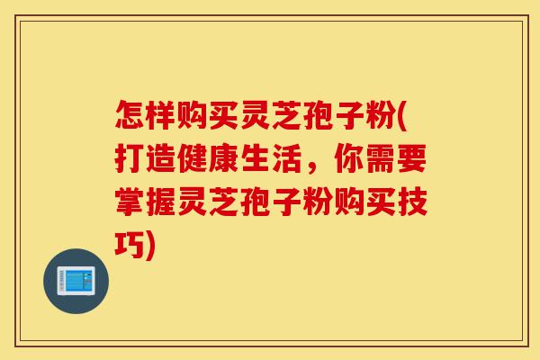 怎样购买灵芝孢子粉(打造健康生活,你需要掌握灵芝孢子粉购买技巧)-第1张图片-灵芝之家 怎样购买灵芝孢子粉(打造健康生活,你需要掌握灵芝孢子粉购买技巧)-第1张图片-灵芝之家