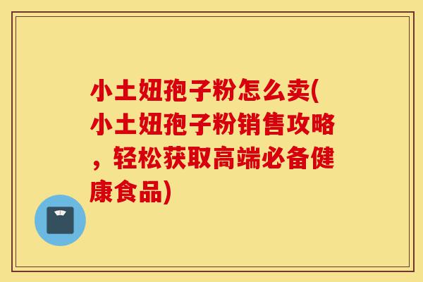 小土妞孢子粉怎么卖(小土妞孢子粉销售攻略,轻松获取高端必备健康食品)-第1张图片-灵芝之家 小土妞孢子粉怎么卖(小土妞孢子粉销售攻略,轻松获取高端必备健康食品)-第1张图片-灵芝之家
