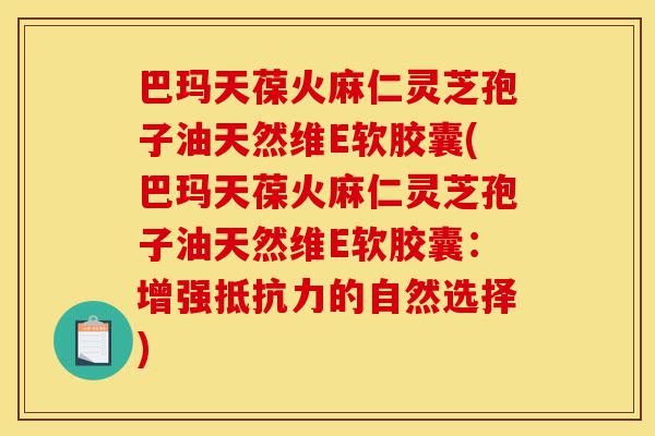 巴玛天葆火麻仁灵芝孢子油天然维E软胶囊(巴玛天葆火麻仁灵芝孢子油天然维E软胶囊:增强抵抗力的自然选择)-第1张图片-灵芝之家 巴玛天葆火麻仁灵芝孢子油天然维E软胶囊(巴玛天葆火麻仁灵芝孢子油天然维E软胶囊:增强抵抗力的自然选择)-第1张图片-灵芝之家