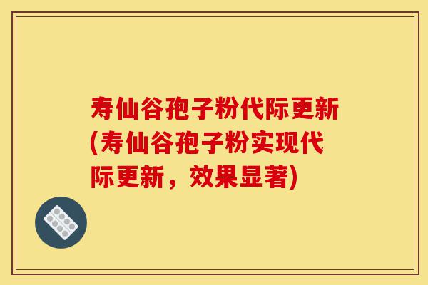 寿仙谷孢子粉代际更新(寿仙谷孢子粉实现代际更新，效果显著)-第1张图片-灵芝之家